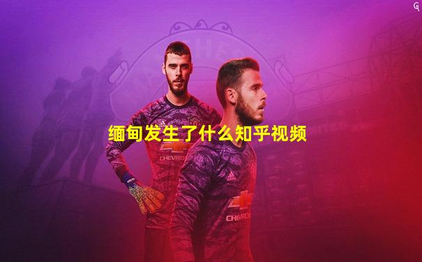 缅甸发生了什么知乎视频