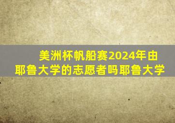 美洲杯帆船赛2024年由耶鲁大学的志愿者吗耶鲁大学