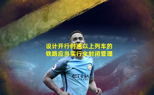 设计开行时速以上列车的铁路应当实行全封闭管理