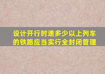 设计开行时速多少以上列车的铁路应当实行全封闭管理