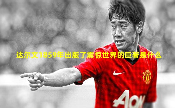 达尔文1859年出版了震惊世界的巨著是什么