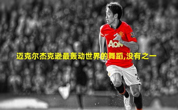 迈克尔杰克逊最轰动世界的舞蹈,没有之一