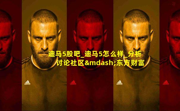 迪马5股吧_迪马5怎么样_分析讨论社区—东方财富网