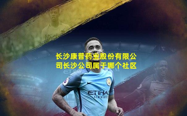 长沙康普药业股份有限公司长沙公司属于哪个社区
