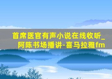 首席医官有声小说在线收听_阿陈书场播讲-喜马拉雅fm