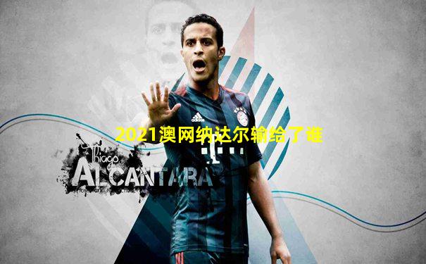 2021澳网纳达尔输给了谁