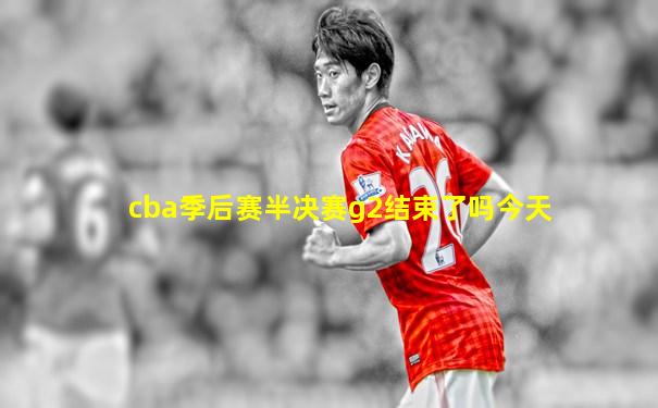 cba季后赛半决赛g2结束了吗今天