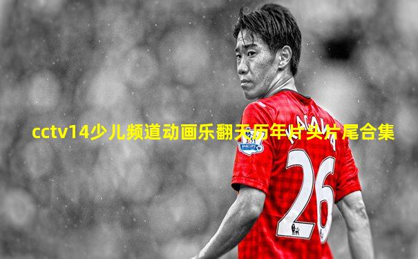 cctv14少儿频道动画乐翻天历年片头片尾合集