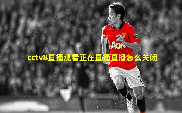 cctv8直播观看正在直播直播怎么关闭