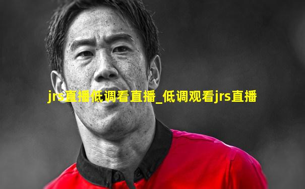 jrs直播低调看直播_低调观看jrs直播