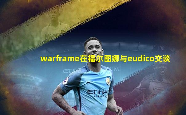 warframe在福尔图娜与eudico交谈