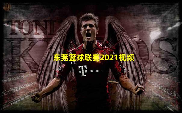 东莞篮球联赛2021视频