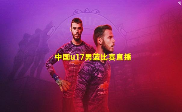 中国u17男篮比赛直播