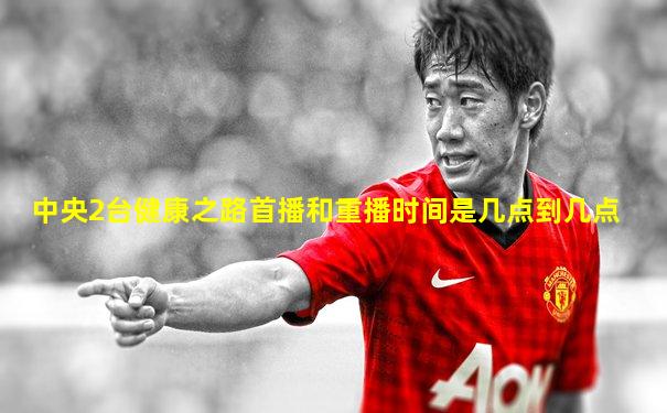 中央2台健康之路首播和重播时间是几点到几点