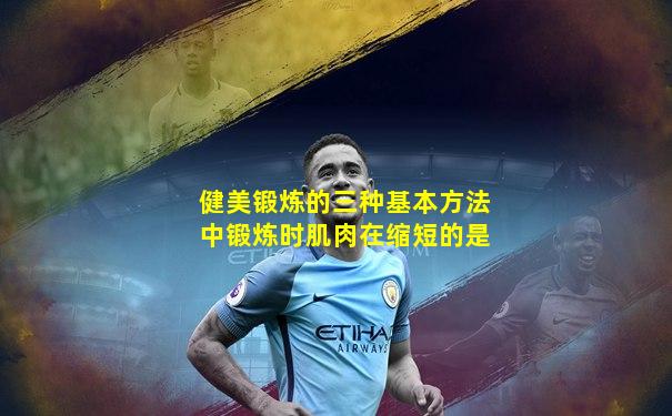 健美锻炼的三种基本方法中锻炼时肌肉在缩短的是