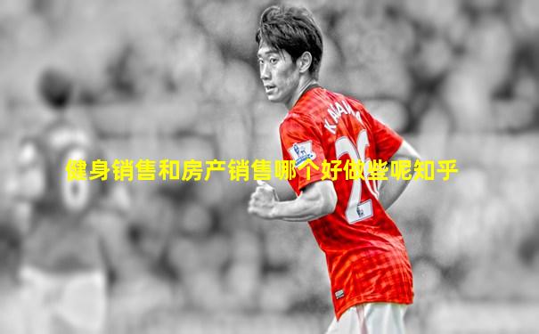 健身销售和房产销售哪个好做些呢知乎