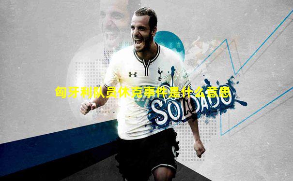 匈牙利队员休克事件是什么意思