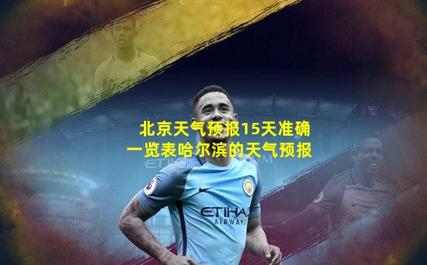 北京天气预报15天准确一览表哈尔滨的天气预报
