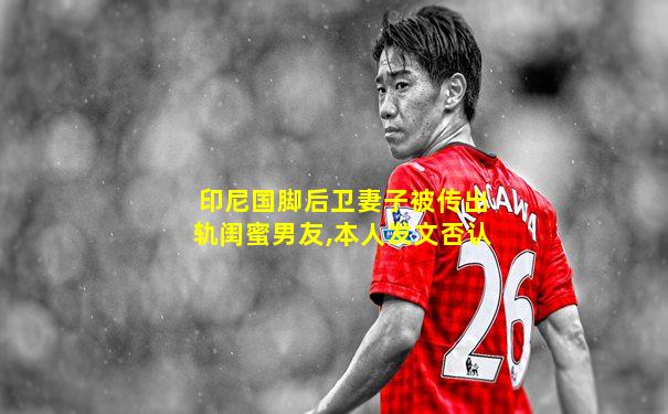 印尼国脚后卫妻子被传出轨闺蜜男友,本人发文否认