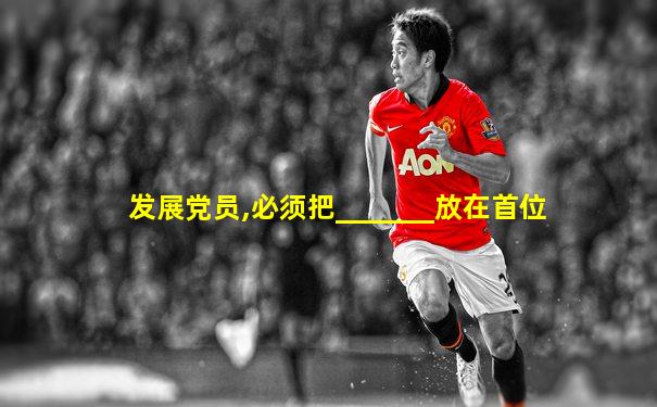 发展党员,必须把_______放在首位