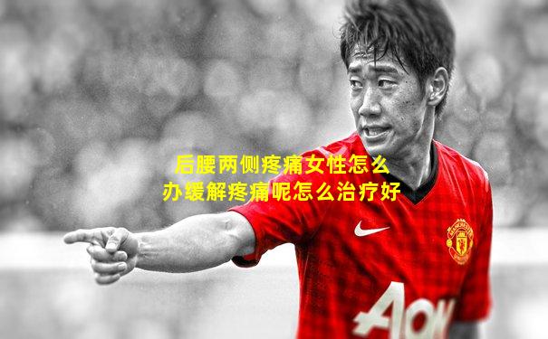 后腰两侧疼痛女性怎么办缓解疼痛呢怎么治疗好