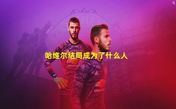 哈维尔结局成为了什么人