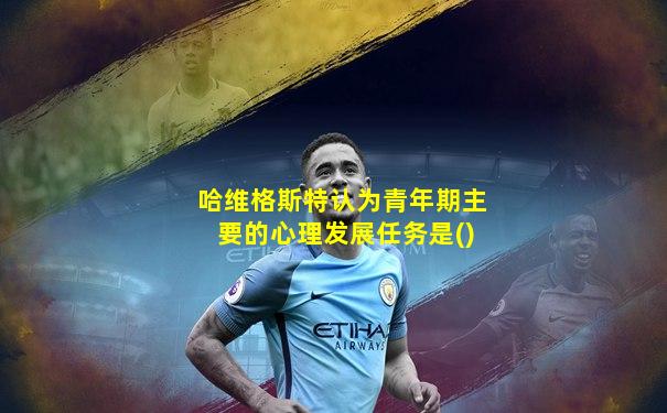 哈维格斯特认为青年期主要的心理发展任务是()