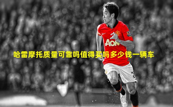 哈雷摩托质量可靠吗值得买吗多少钱一辆车