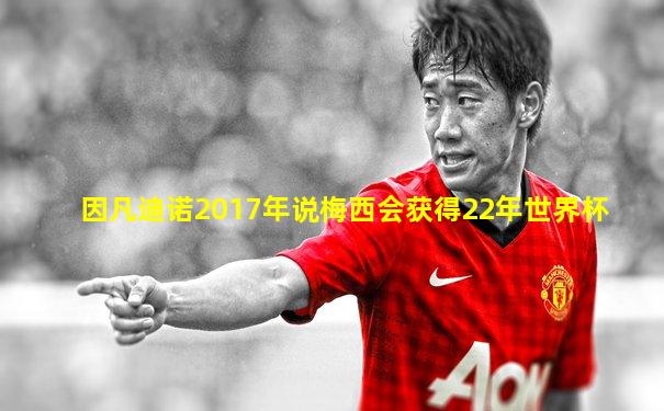 因凡迪诺2017年说梅西会获得22年世界杯