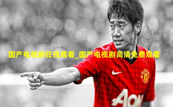 国产电视剧在线观看_国产电视剧高清免费观看