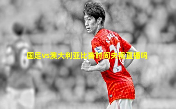 国足vs澳大利亚比赛时间央视直播吗