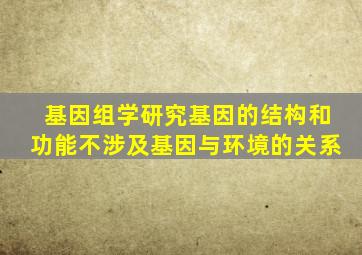 基因组学研究基因的结构和功能不涉及基因与环境的关系