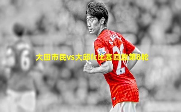 大田市民vs大邱fc比赛回放第8轮
