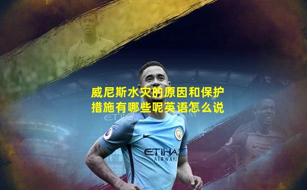 威尼斯水灾的原因和保护措施有哪些呢英语怎么说