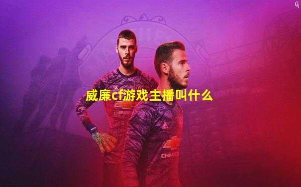威廉cf游戏主播叫什么