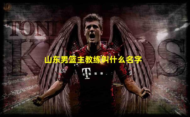 山东男篮主教练叫什么名字