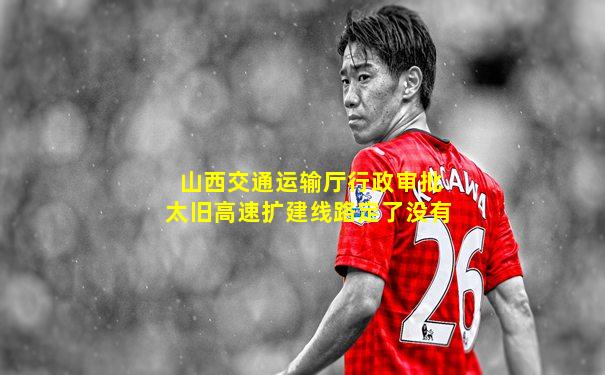 山西交通运输厅行政审批太旧高速扩建线路定了没有