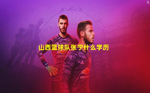 山西篮球队张宁什么学历