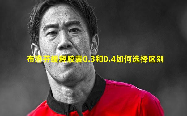 布洛芬缓释胶囊0.3和0.4如何选择区别