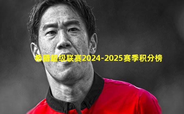 希腊超级联赛2024-2025赛季积分榜