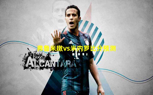 弗鲁米嫩vs米内罗比分预测