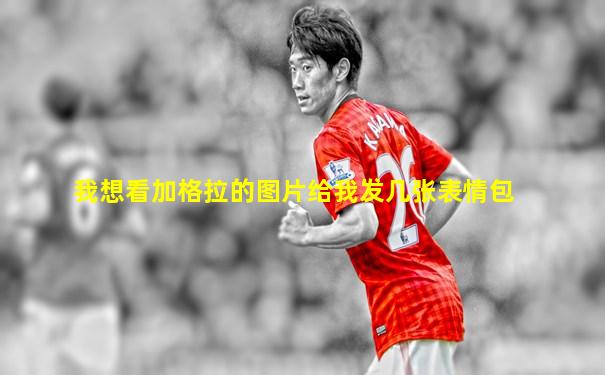 我想看加格拉的图片给我发几张表情包