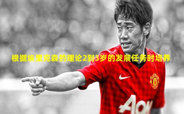 根据埃里克森的理论2到3岁的发展任务时培养