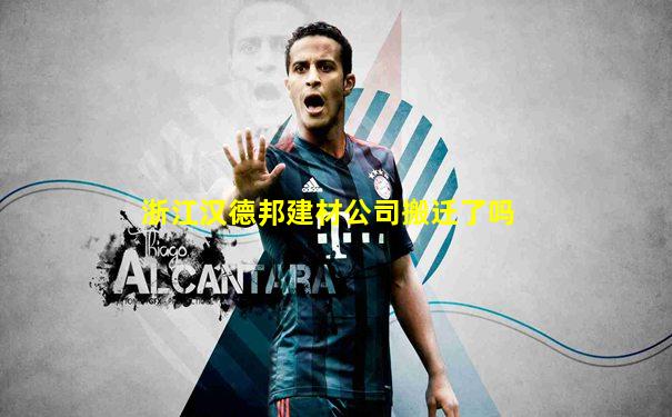浙江汉德邦建材公司搬迁了吗