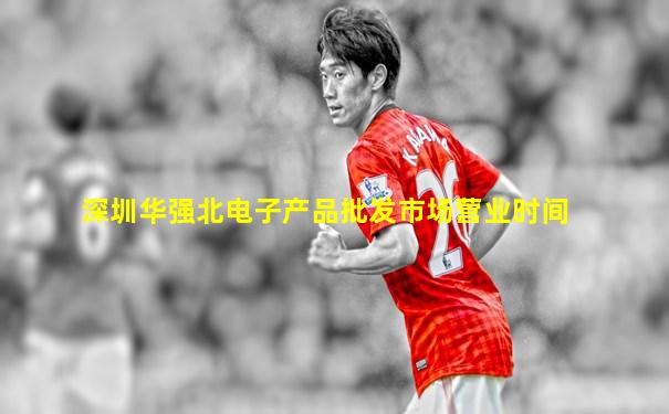 深圳华强北电子产品批发市场营业时间