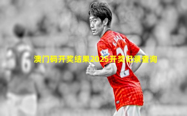 澳门码开奖结果2025开奖记录查询
