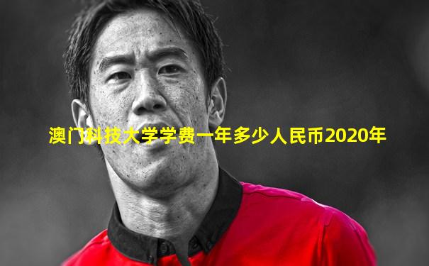 澳门科技大学学费一年多少人民币2020年