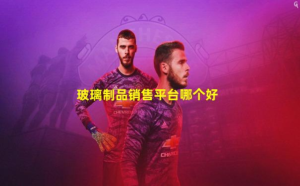 玻璃制品销售平台哪个好