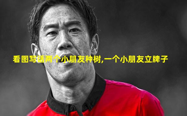 看图写话两个小朋友种树,一个小朋友立牌子