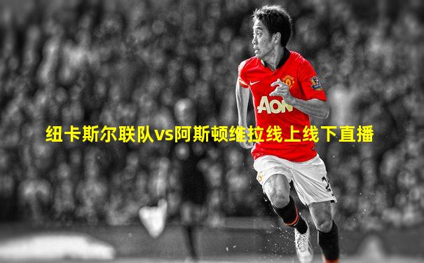 纽卡斯尔联队vs阿斯顿维拉线上线下直播